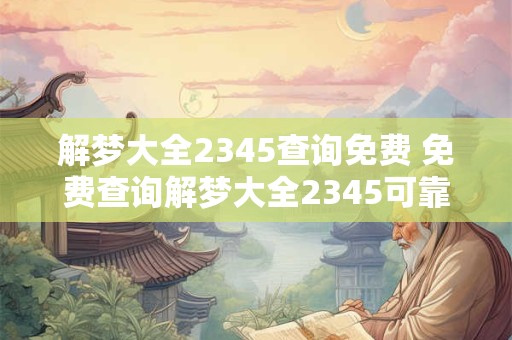 解梦大全2345查询免费 免费查询解梦大全2345可靠吗
