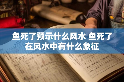 鱼死了预示什么风水 鱼死了在风水中有什么象征