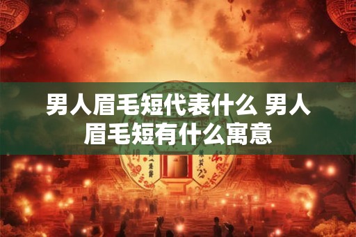 男人眉毛短代表什么 男人眉毛短有什么寓意
