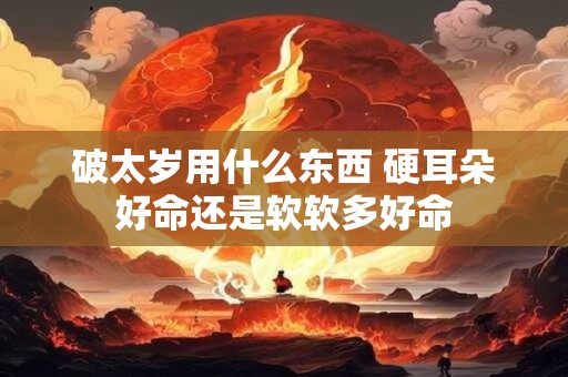 破太岁用什么东西 硬耳朵好命还是软软多好命 破太岁用什么东西 硬耳朵好命还是软软多好命
