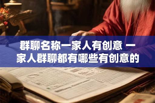 群聊名称一家人有创意 一家人群聊都有哪些有创意的名称