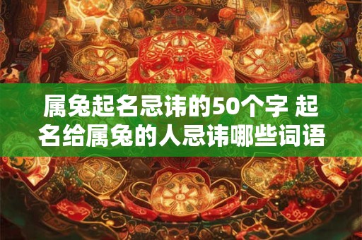 属兔起名忌讳的50个字 起名给属兔的人忌讳哪些词语 属兔起名忌讳的50个字 起名给属兔的人忌讳哪些词语