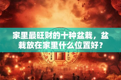 家里最旺财的十种盆栽，盆栽放在家里什么位置好？