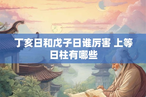 丁亥日和戊子日谁厉害 上等日柱有哪些 丁亥日和戊子日谁厉害 上等日柱有哪些