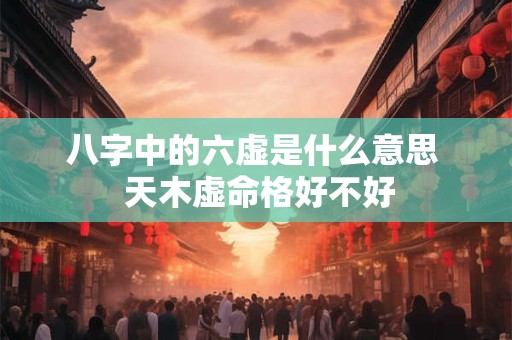 八字中的六虚是什么意思  天木虚命格好不好