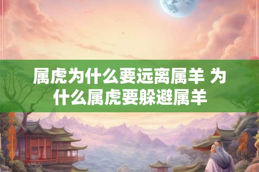 属虎为什么要远离属羊 为什么属虎要躲避属羊 属虎为什么要远离属羊 为什么属虎要躲避属羊