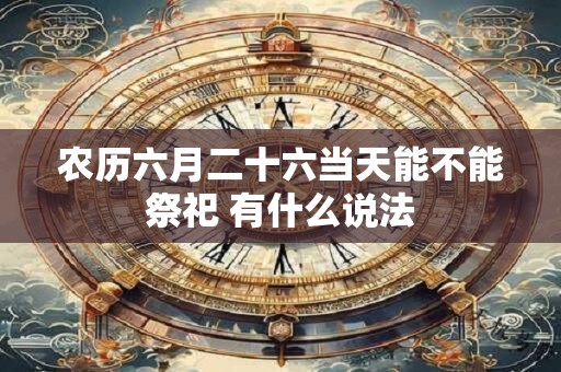 农历六月二十六当天能不能祭祀 有什么说法