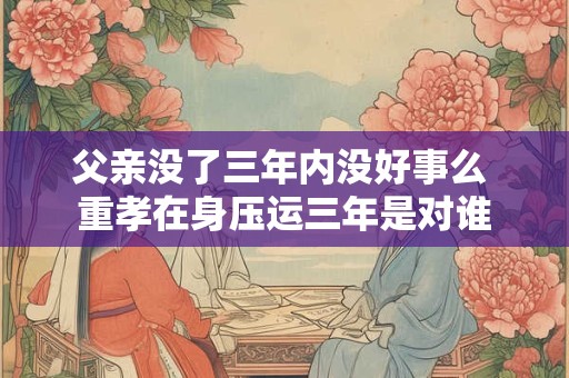 父亲没了三年内没好事么 重孝在身压运三年是对谁