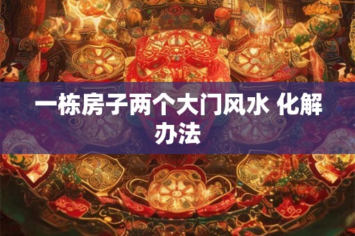 一栋房子两个大门风水 化解办法 一栋房子两个大门风水 化解办法