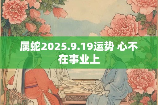 属蛇2025.9.19运势 心不在事业上