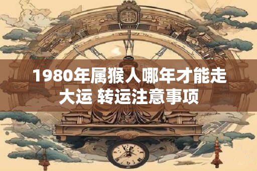 1980年属猴人哪年才能走大运 转运注意事项