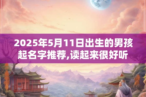2025年5月11日出生的男孩起名字推荐,读起来很好听