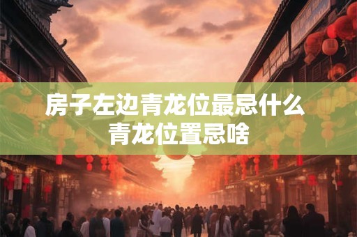 房子左边青龙位最忌什么 青龙位置忌啥 房子左边青龙位最忌什么 青龙位置忌啥