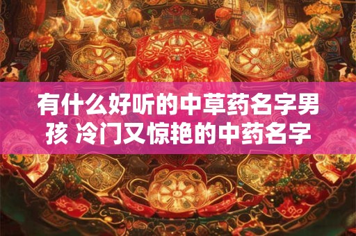 有什么好听的中草药名字男孩 冷门又惊艳的中药名字大全