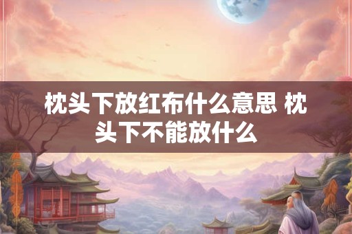 枕头下放红布什么意思 枕头下不能放什么 枕头下放红布什么意思 枕头下不能放什么