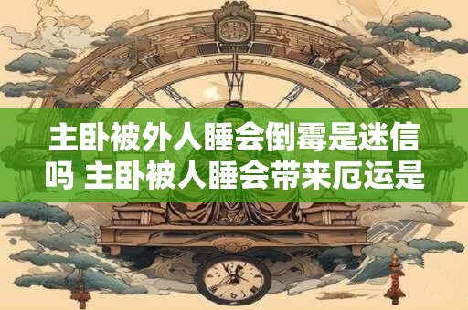 主卧被外人睡会倒霉是迷信吗 主卧被人睡会带来厄运是迷信吗