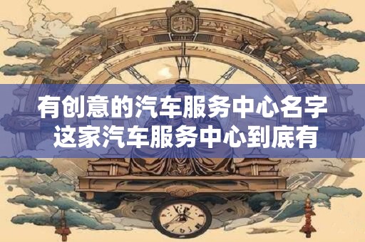 有创意的汽车服务中心名字 这家汽车服务中心到底有哪些创意的名字