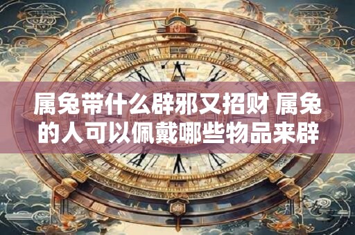 属兔带什么辟邪又招财 属兔的人可以佩戴哪些物品来辟邪招财