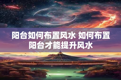 阳台如何布置风水 如何布置阳台才能提升风水