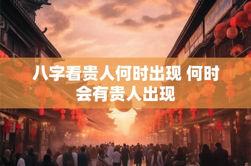 八字看贵人何时出现 何时会有贵人出现
