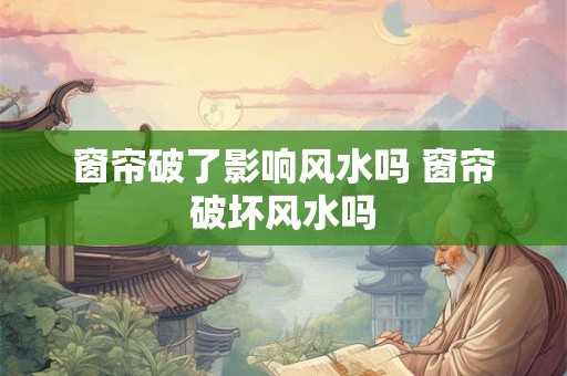 窗帘破了影响风水吗 窗帘破坏风水吗
