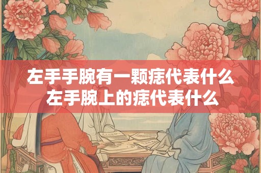 左手手腕有一颗痣代表什么 左手腕上的痣代表什么 左手手腕有一颗痣代表什么 左手腕上的痣代表什么