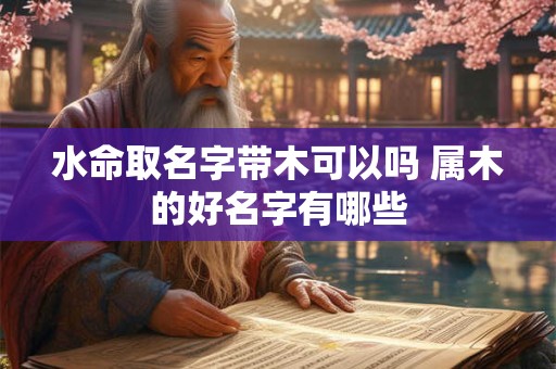 水命取名字带木可以吗 属木的好名字有哪些