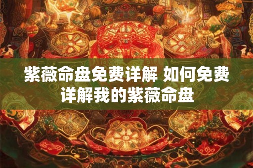 紫薇命盘免费详解 如何免费详解我的紫薇命盘 紫薇命盘免费详解 如何免费详解我的紫薇命盘