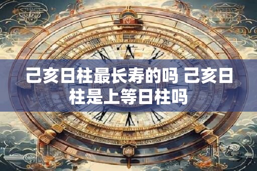 己亥日柱最长寿的吗 己亥日柱是上等日柱吗 己亥日柱最长寿的吗 己亥日柱是上等日柱吗