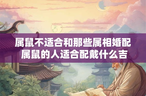 属鼠不适合和那些属相婚配 属鼠的人适合配戴什么吉祥物