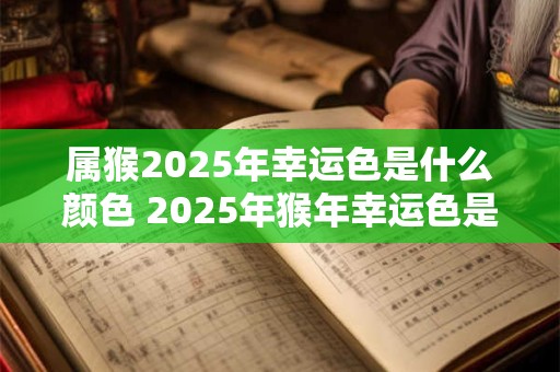 属猴2025年幸运色是什么颜色 2025年猴年幸运色是什么