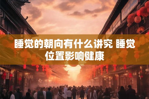 睡觉的朝向有什么讲究 睡觉位置影响健康