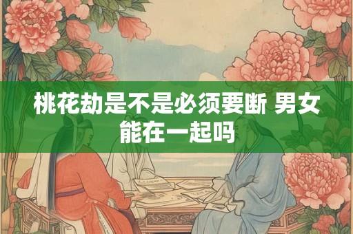 桃花劫是不是必须要断 男女能在一起吗