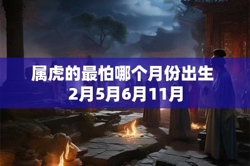 属虎的最怕哪个月份出生 2月5月6月11月 属虎的最怕哪个月份出生 2月5月6月11月