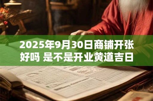 2025年9月30日商铺开张好吗 是不是开业黄道吉日