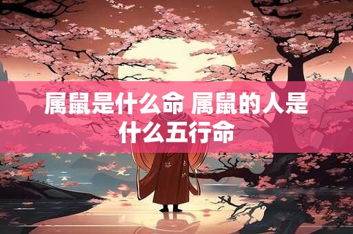 属鼠是什么命 属鼠的人是什么五行命