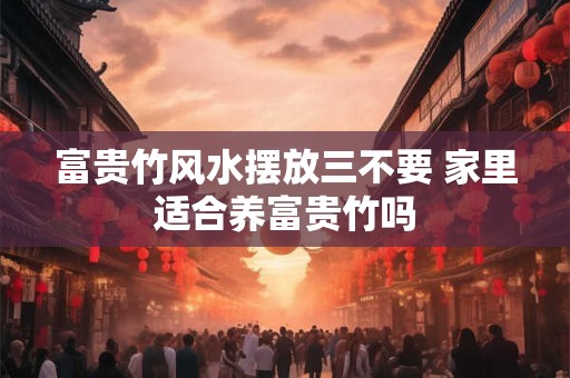 富贵竹风水摆放三不要 家里适合养富贵竹吗 富贵竹风水摆放三不要 家里适合养富贵竹吗