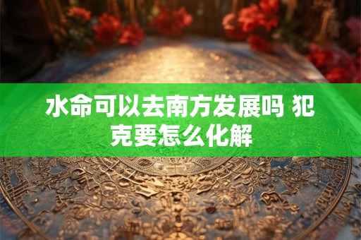 水命可以去南方发展吗 犯克要怎么化解