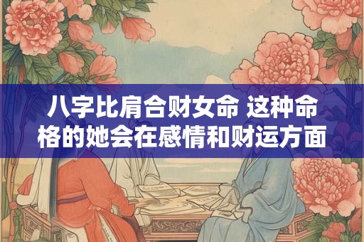 八字比肩合财女命 这种命格的她会在感情和财运方面经历怎样的起伏