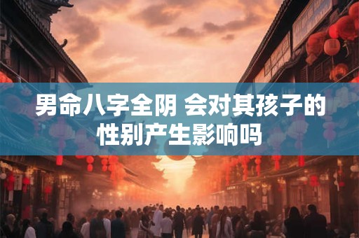 男命八字全阴 会对其孩子的性别产生影响吗