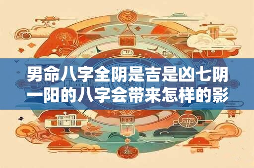 男命八字全阴是吉是凶七阴一阳的八字会带来怎样的影响