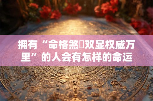 拥有“命格煞刄双显权威万里”的人会有怎样的命运