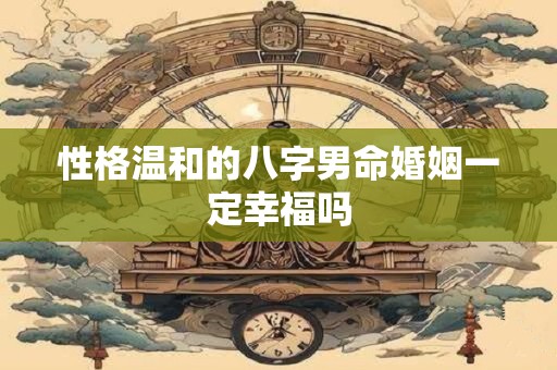 性格温和的八字男命婚姻一定幸福吗