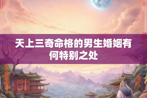 天上三奇命格的男生婚姻有何特别之处