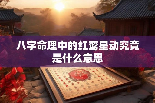 八字命理中的红鸾星动究竟是什么意思 八字命理中的红鸾星动究竟是什么意思