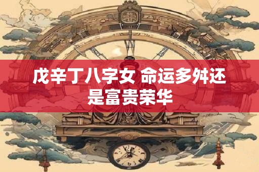 戊辛丁八字女 命运多舛还是富贵荣华