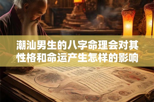 潮汕男生的八字命理会对其性格和命运产生怎样的影响