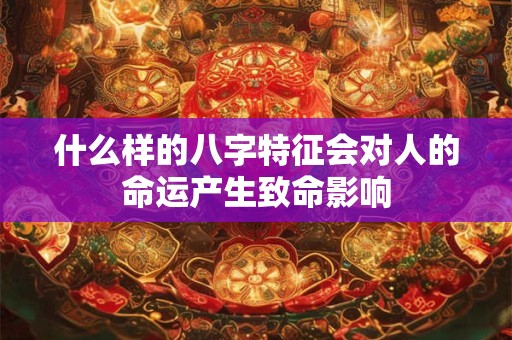 什么样的八字特征会对人的命运产生致命影响