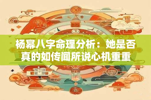 杨幂八字命理分析:她是否真的如传闻所说心机重重 杨幂八字命理分析:她是否真的如传闻所说心机重重