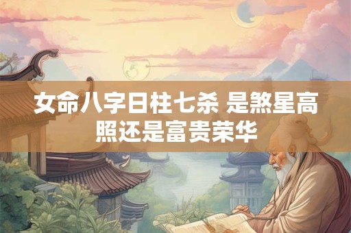 女命八字日柱七杀 是煞星高照还是富贵荣华